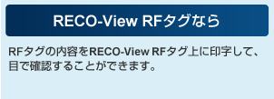 RECO-View RFタグなら RFタグの内容をRECO-View RFタグ上に印字して、目で確認することができます。