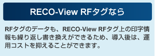 RECO-View RFタグなら RFタグのデータも、RECO-View RFタグ上の印字情報も繰り返し書き換えができるため、導入後は、運用コストを抑えることができます。